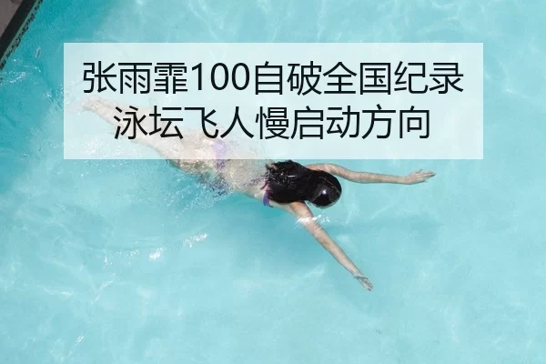 张雨霏100自破全国纪录 泳坛飞人慢启动方向